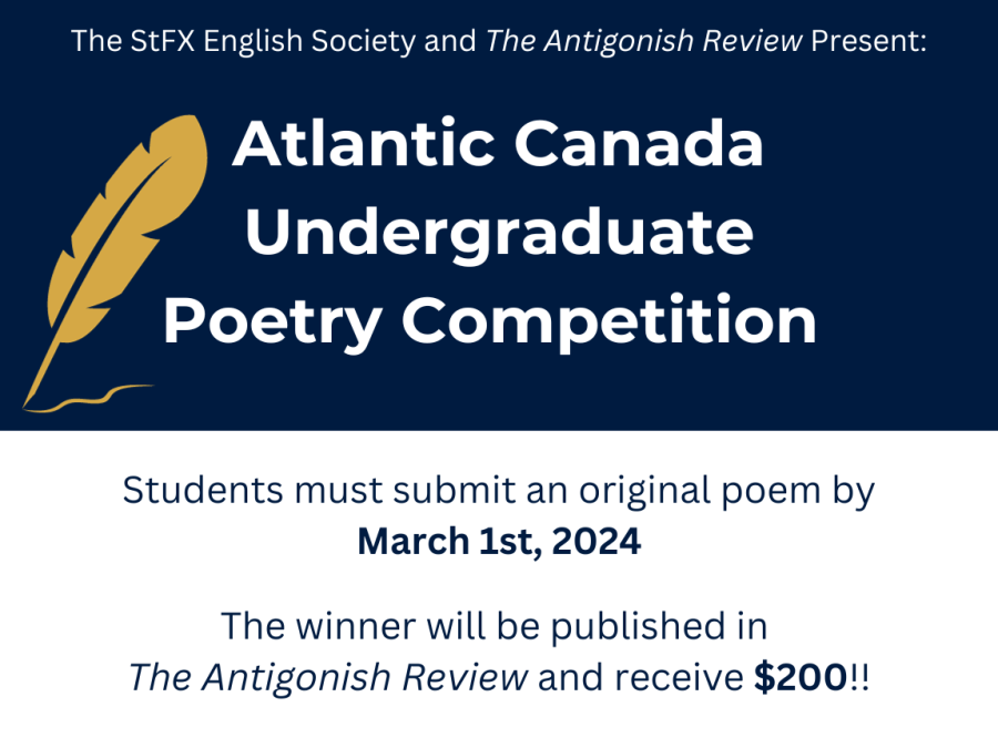 The StFX English Society and the Antigonish Review Present: Atlantic Canada Undergraduate Poetry Competition. Students must submit an original poem by March 1st, 2024. The winner will be published in The Antigonish Review and receive $200.